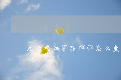 无锡婚姻家庭律师怎么委托(无锡市婚姻介绍所)