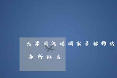 天津周边婚姻家事律师收费分析与律师事务所排名